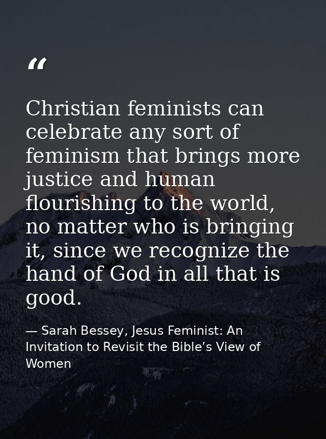 Christian feminists can celebrate any sort of feminism that brings more justice and human flourishing to the world, no m — Sarah Bessey, Jesus Feminist: An Invitation to Revisit the Bible’s View of Women