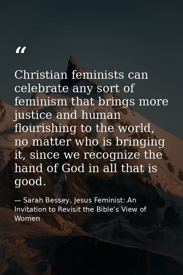 Christian feminists can celebrate any sort of feminism that brings more justice and human flourishing to the world, no m — Sarah Bessey, Jesus Feminist: An Invitation to Revisit the Bible’s View of Women