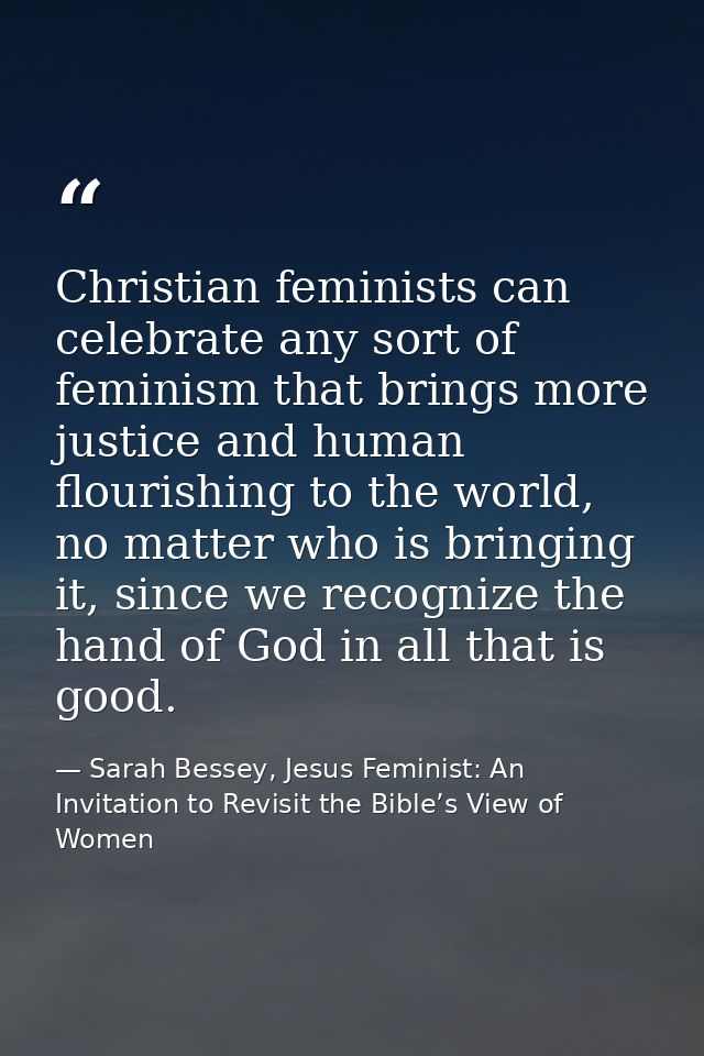 Christian feminists can celebrate any sort of feminism that brings more justice and human flourishing to the world, no m — Sarah Bessey, Jesus Feminist: An Invitation to Revisit the Bible’s View of Women
