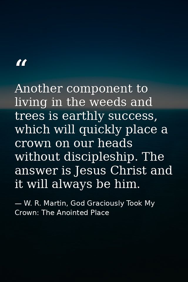 Another component to living in the weeds and trees is earthly success, which will quickly place a crown on our heads wit — W. R. Martin, God Graciously Took My Crown: The Anointed Place