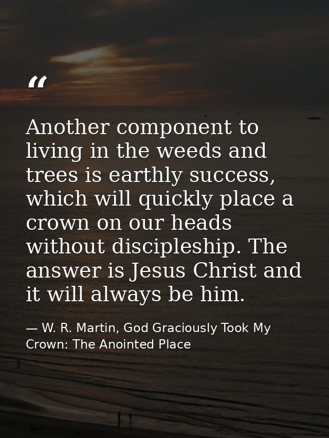 Another component to living in the weeds and trees is earthly success, which will quickly place a crown on our heads wit — W. R. Martin, God Graciously Took My Crown: The Anointed Place