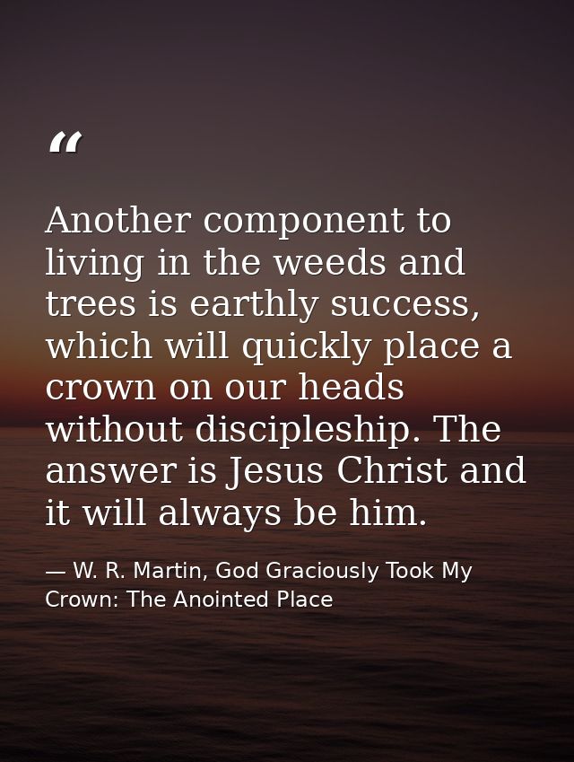 Another component to living in the weeds and trees is earthly success, which will quickly place a crown on our heads wit — W. R. Martin, God Graciously Took My Crown: The Anointed Place