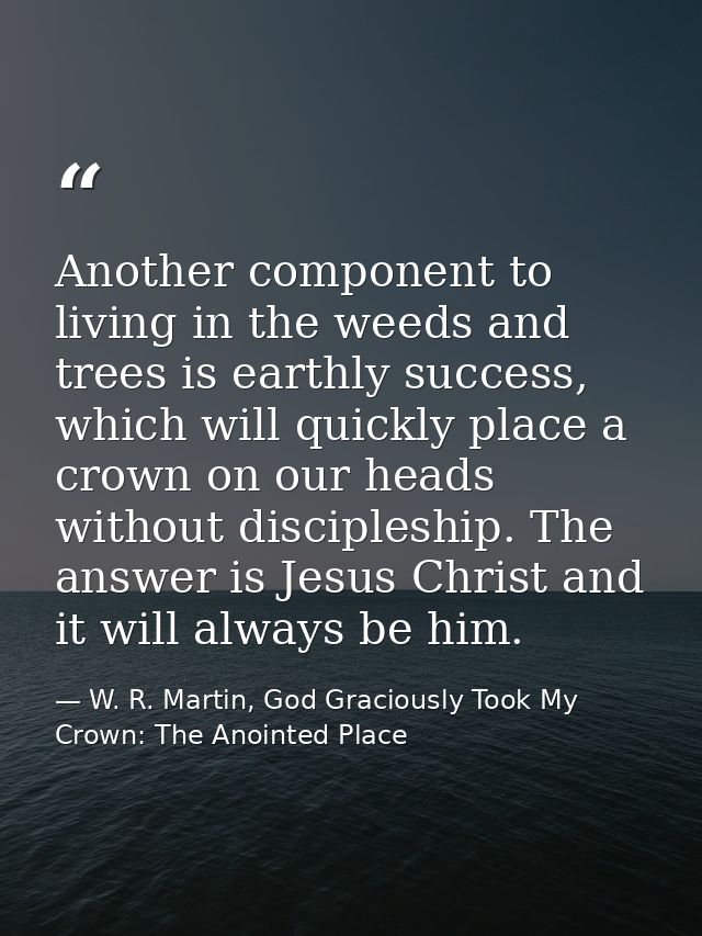 Another component to living in the weeds and trees is earthly success, which will quickly place a crown on our heads wit — W. R. Martin, God Graciously Took My Crown: The Anointed Place