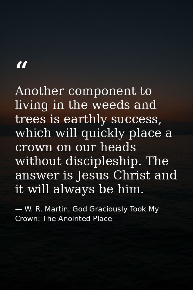 Another component to living in the weeds and trees is earthly success, which will quickly place a crown on our heads wit — W. R. Martin, God Graciously Took My Crown: The Anointed Place
