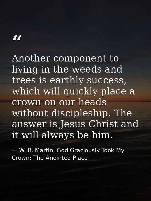 Another component to living in the weeds and trees is earthly success, which will quickly place a crown on our heads wit — W. R. Martin, God Graciously Took My Crown: The Anointed Place