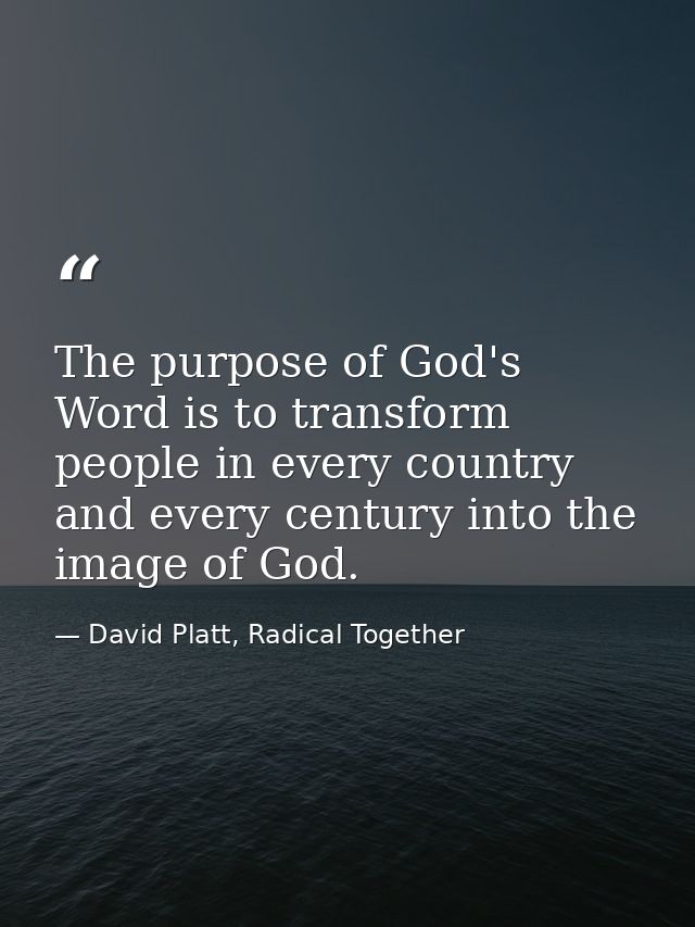 The purpose of God's Word is to transform people in every country and every century into the image of God. — David Platt, Radical Together