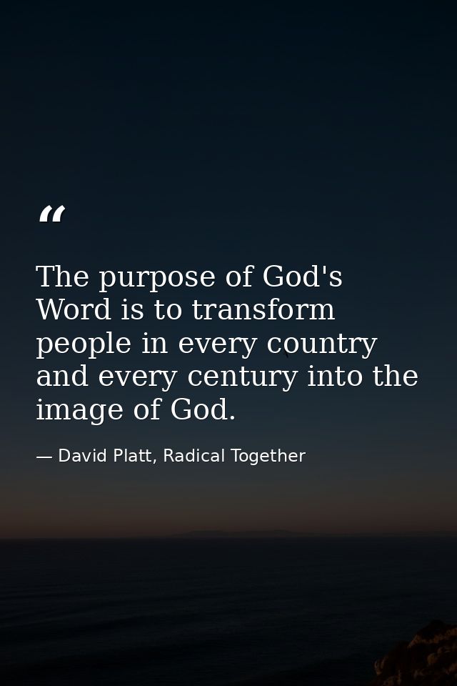 The purpose of God's Word is to transform people in every country and every century into the image of God. — David Platt, Radical Together