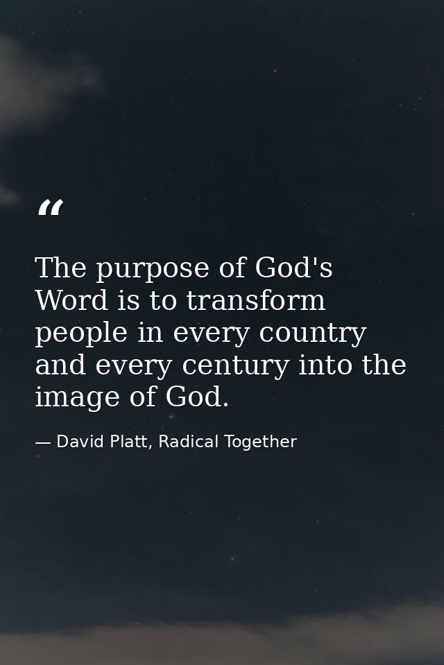 The purpose of God's Word is to transform people in every country and every century into the image of God. — David Platt, Radical Together