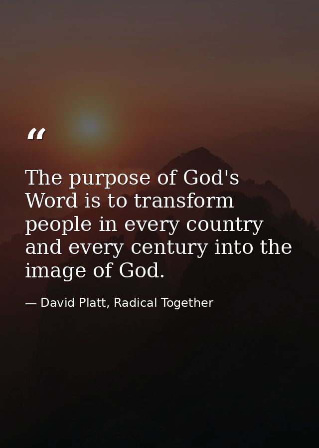 The purpose of God's Word is to transform people in every country and every century into the image of God. — David Platt, Radical Together
