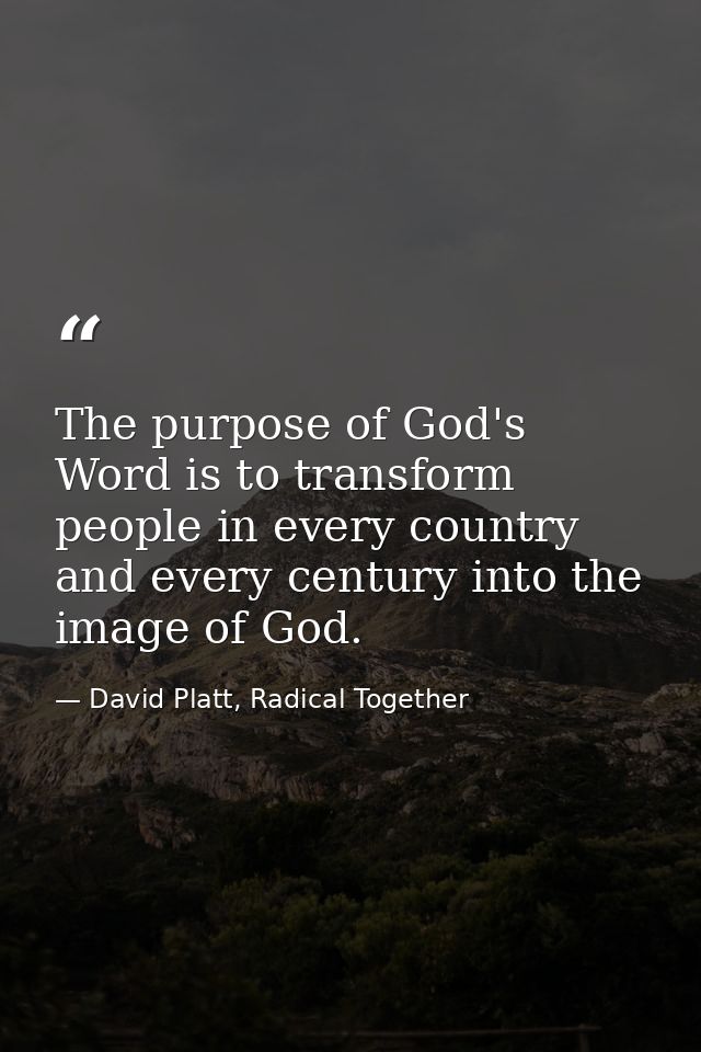 The purpose of God's Word is to transform people in every country and every century into the image of God. — David Platt, Radical Together
