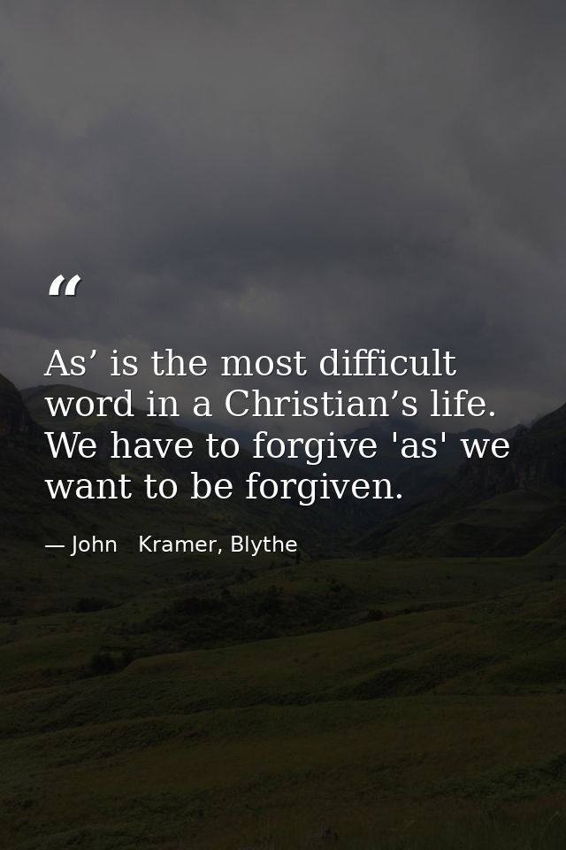 As’ is the most difficult word in a Christian’s life. We have to forgive 'as' we want to be forgiven. — John   Kramer, Blythe