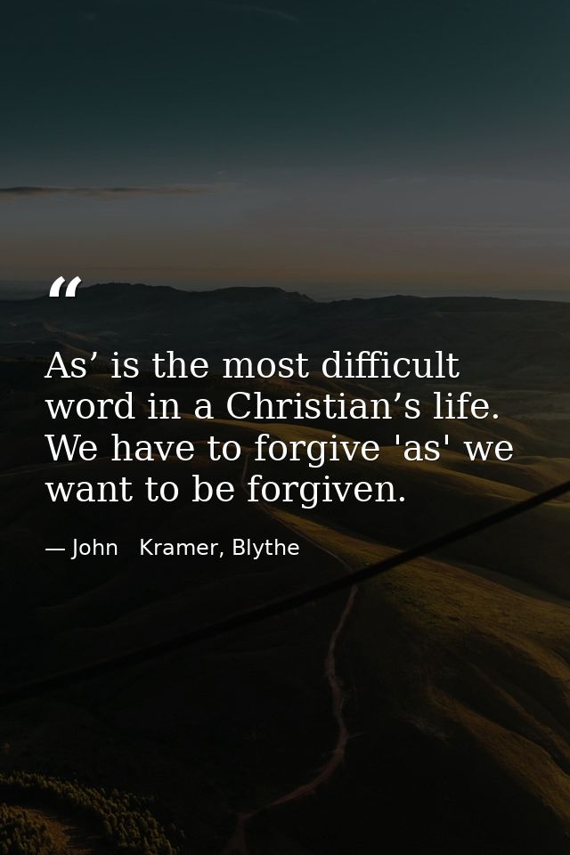 As’ is the most difficult word in a Christian’s life. We have to forgive 'as' we want to be forgiven. — John   Kramer, Blythe