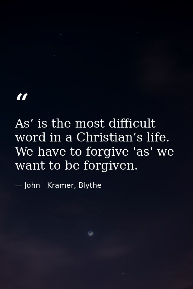 As’ is the most difficult word in a Christian’s life. We have to forgive 'as' we want to be forgiven. — John   Kramer, Blythe