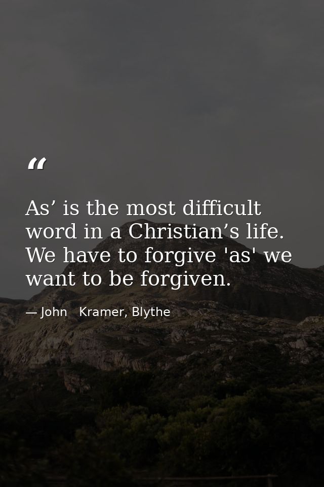 As’ is the most difficult word in a Christian’s life. We have to forgive 'as' we want to be forgiven. — John   Kramer, Blythe
