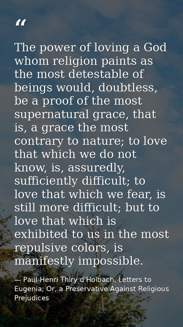 The power of loving a God whom religion paints as the most detestable of beings would, doubtless, be a proof of the most — Paul Henri Thiry d'Holbach, Letters to Eugenia; Or, a Preservative Against Religious Prejudices