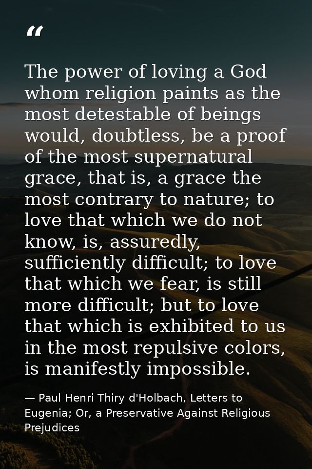 The power of loving a God whom religion paints as the most detestable of beings would, doubtless, be a proof of the most — Paul Henri Thiry d'Holbach, Letters to Eugenia; Or, a Preservative Against Religious Prejudices