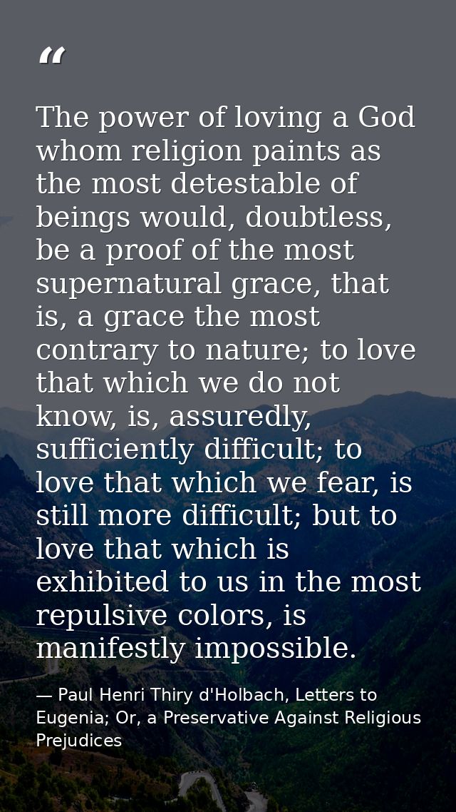 The power of loving a God whom religion paints as the most detestable of beings would, doubtless, be a proof of the most — Paul Henri Thiry d'Holbach, Letters to Eugenia; Or, a Preservative Against Religious Prejudices