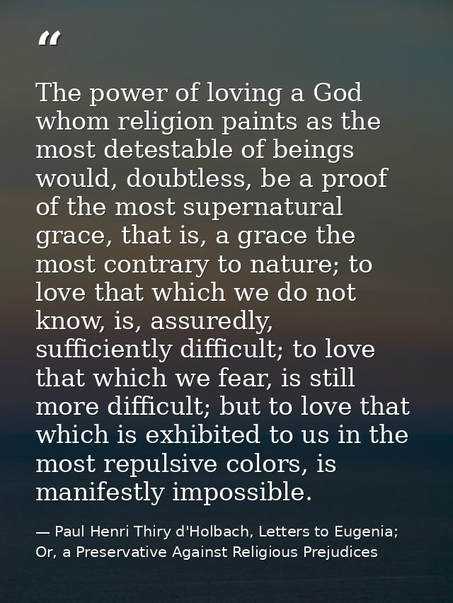 The power of loving a God whom religion paints as the most detestable of beings would, doubtless, be a proof of the most — Paul Henri Thiry d'Holbach, Letters to Eugenia; Or, a Preservative Against Religious Prejudices