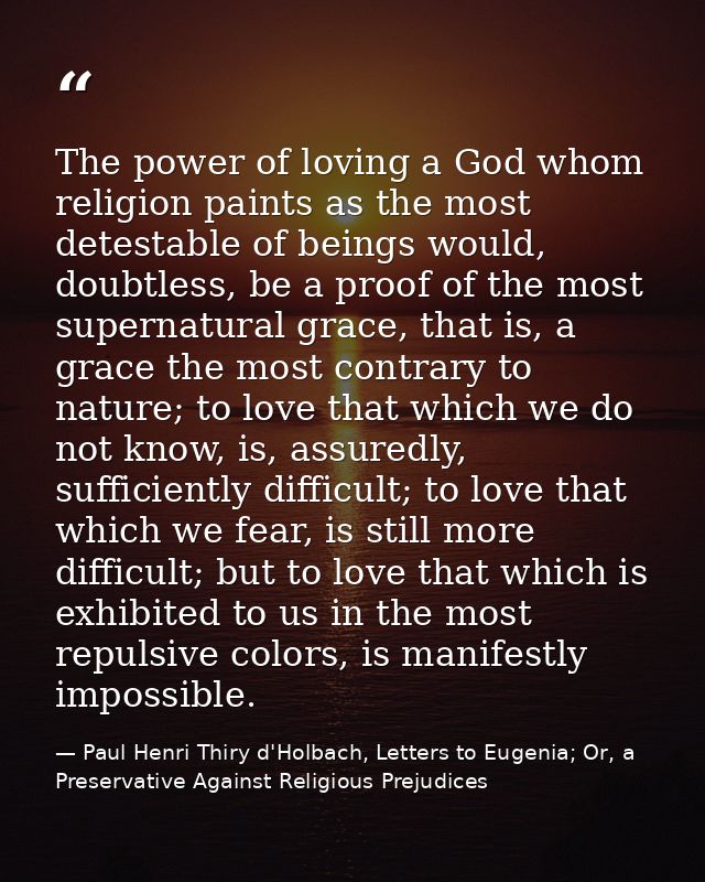 The power of loving a God whom religion paints as the most detestable of beings would, doubtless, be a proof of the most — Paul Henri Thiry d'Holbach, Letters to Eugenia; Or, a Preservative Against Religious Prejudices