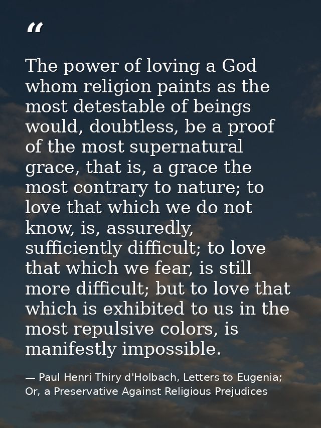 The power of loving a God whom religion paints as the most detestable of beings would, doubtless, be a proof of the most — Paul Henri Thiry d'Holbach, Letters to Eugenia; Or, a Preservative Against Religious Prejudices