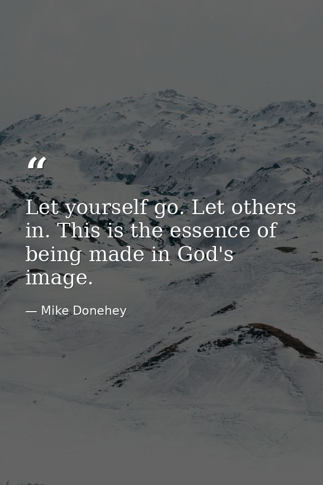 Let yourself go. Let others in. This is the essence of being made in God's image. — Mike Donehey