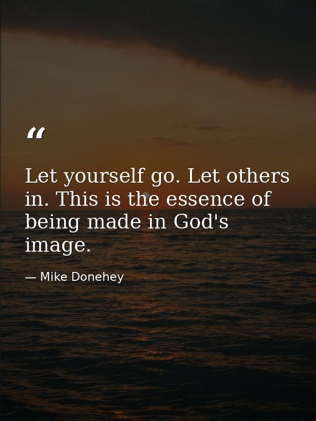 Let yourself go. Let others in. This is the essence of being made in God's image. — Mike Donehey