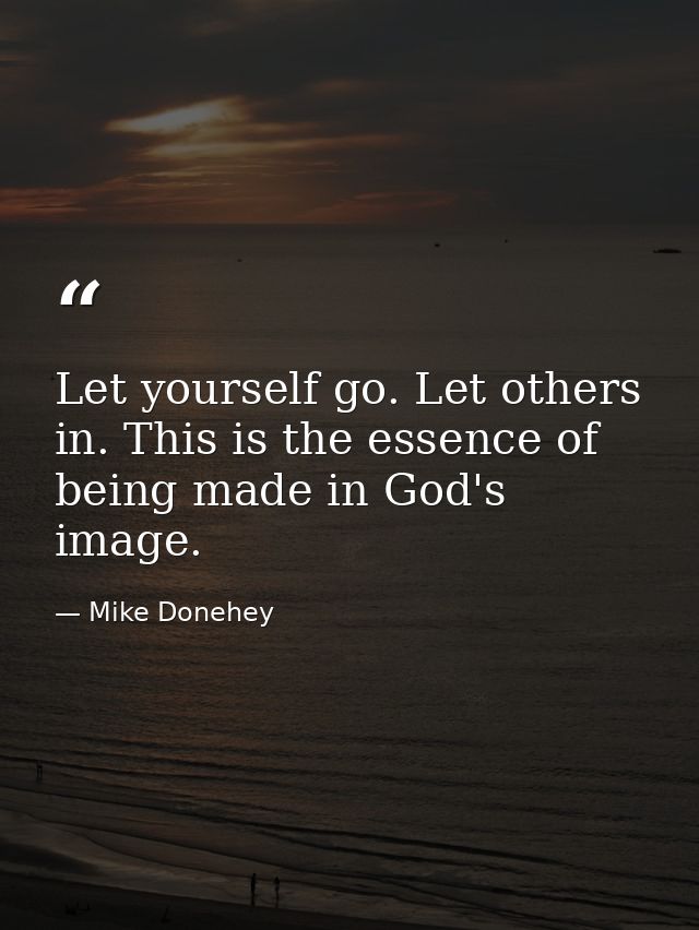 Let yourself go. Let others in. This is the essence of being made in God's image. — Mike Donehey