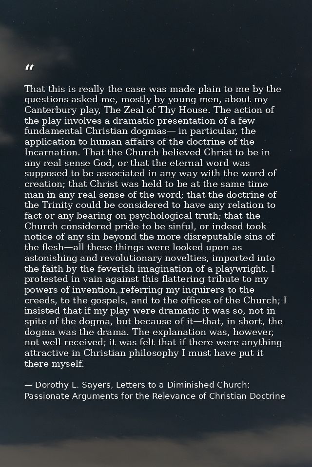 That this is really the case was made plain to me by the questions asked me, mostly by young men, about my Canterbury pl — Dorothy L. Sayers, Letters to a Diminished Church: Passionate Arguments for the Relevance of Christian Doctrine