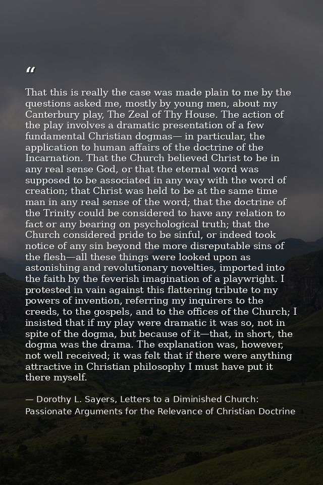 That this is really the case was made plain to me by the questions asked me, mostly by young men, about my Canterbury pl — Dorothy L. Sayers, Letters to a Diminished Church: Passionate Arguments for the Relevance of Christian Doctrine