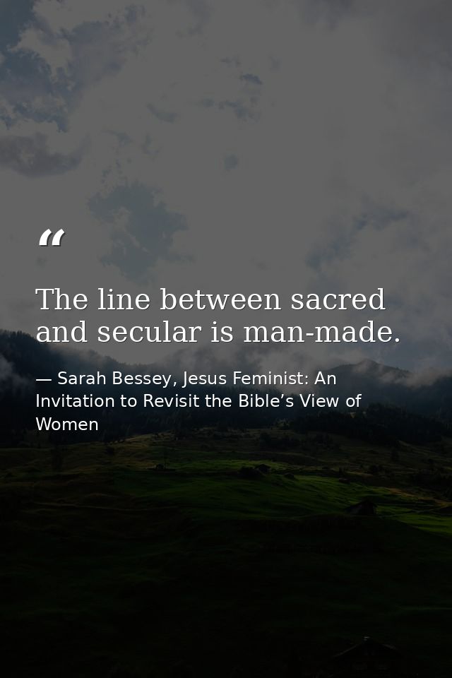 The line between sacred and secular is man-made. — Sarah Bessey, Jesus Feminist: An Invitation to Revisit the Bible’s View of Women