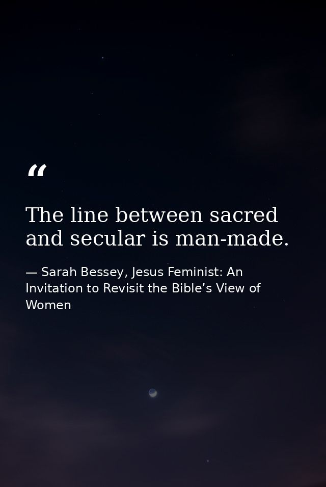 The line between sacred and secular is man-made. — Sarah Bessey, Jesus Feminist: An Invitation to Revisit the Bible’s View of Women