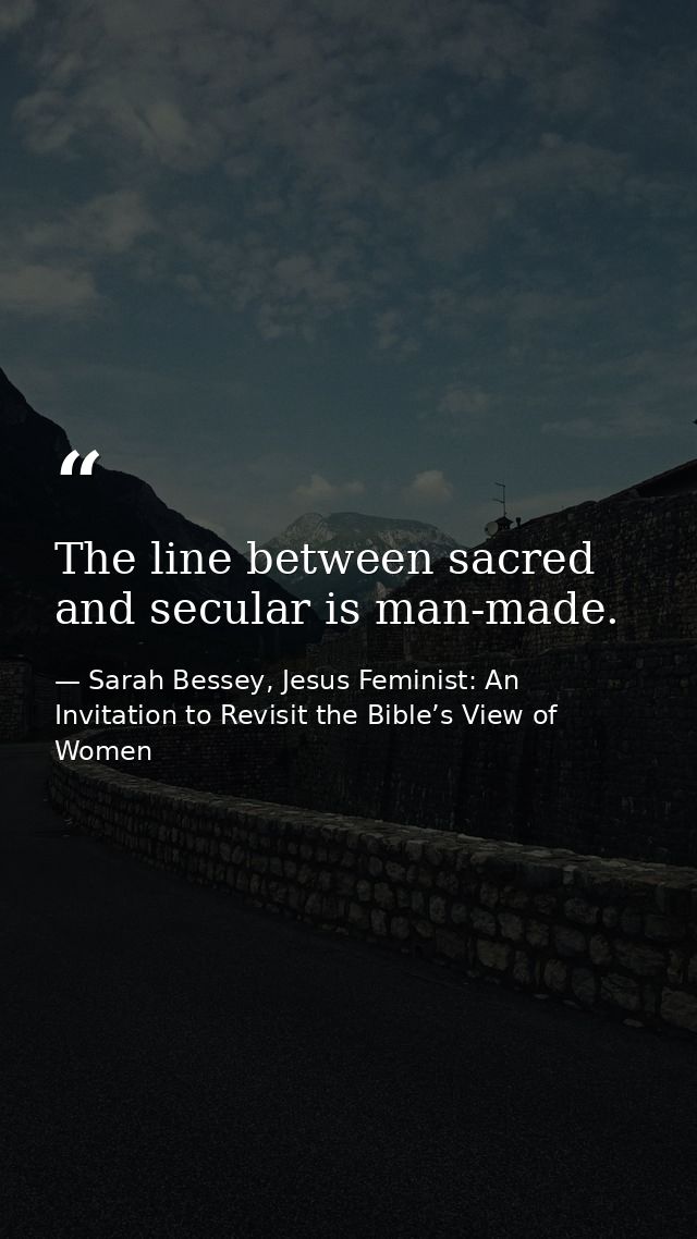 The line between sacred and secular is man-made. — Sarah Bessey, Jesus Feminist: An Invitation to Revisit the Bible’s View of Women