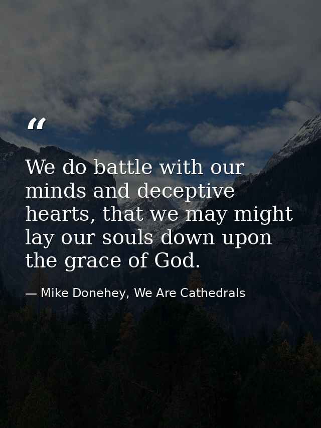 We do battle with our minds and deceptive hearts, that we may might lay our souls down upon the grace of God. — Mike Donehey, We Are Cathedrals