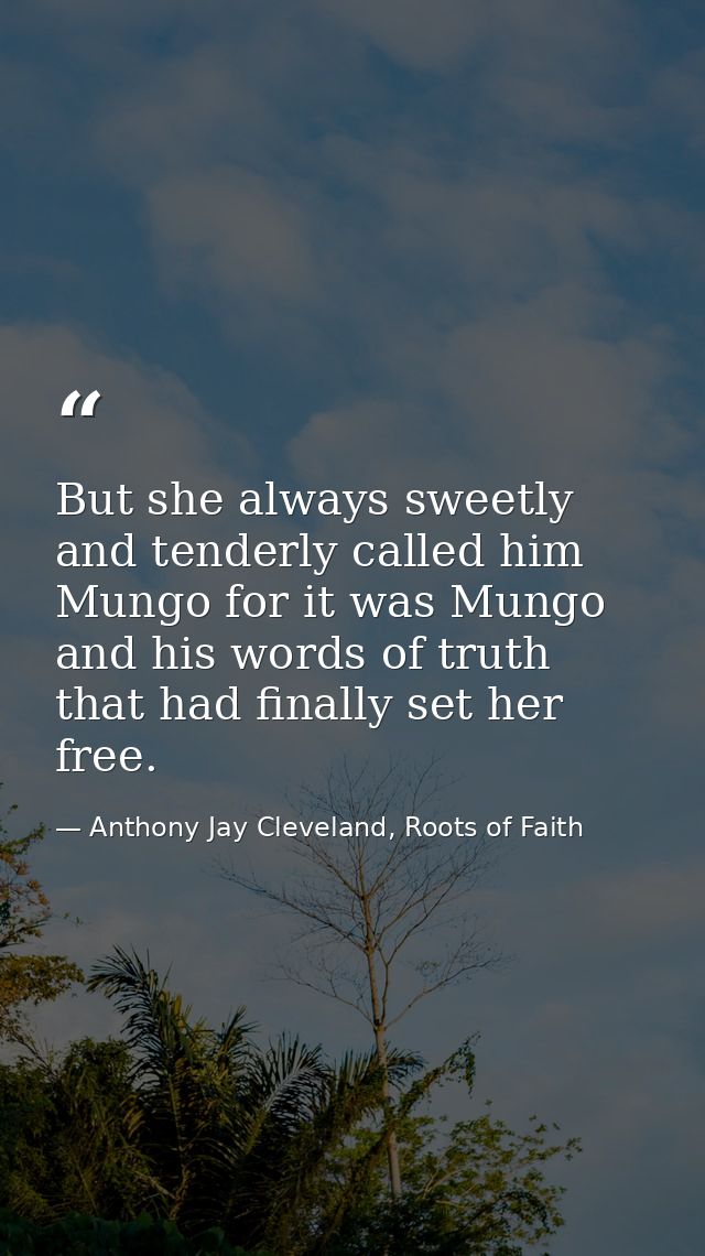 But she always sweetly and tenderly called him Mungo for it was Mungo and his words of truth that had finally set her fr — Anthony Jay Cleveland, Roots of Faith