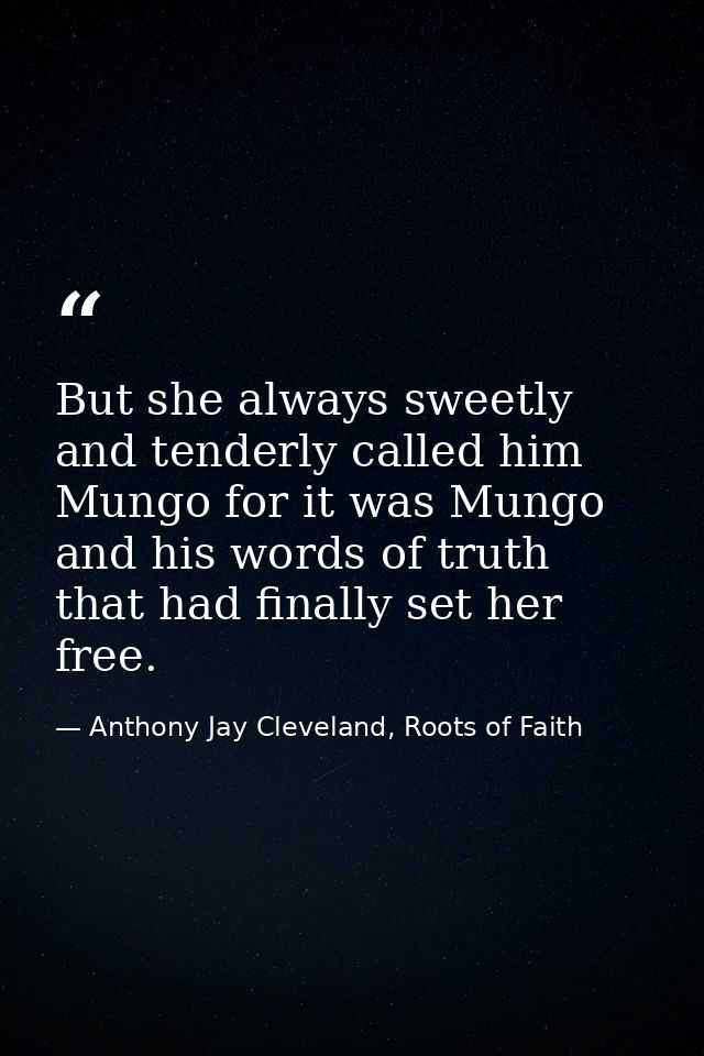 But she always sweetly and tenderly called him Mungo for it was Mungo and his words of truth that had finally set her fr — Anthony Jay Cleveland, Roots of Faith