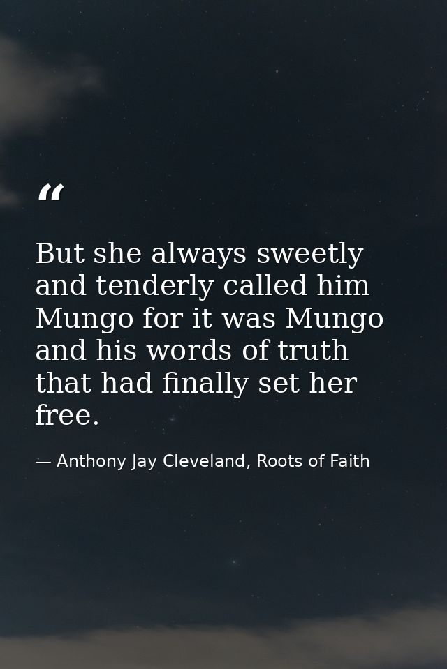 But she always sweetly and tenderly called him Mungo for it was Mungo and his words of truth that had finally set her fr — Anthony Jay Cleveland, Roots of Faith