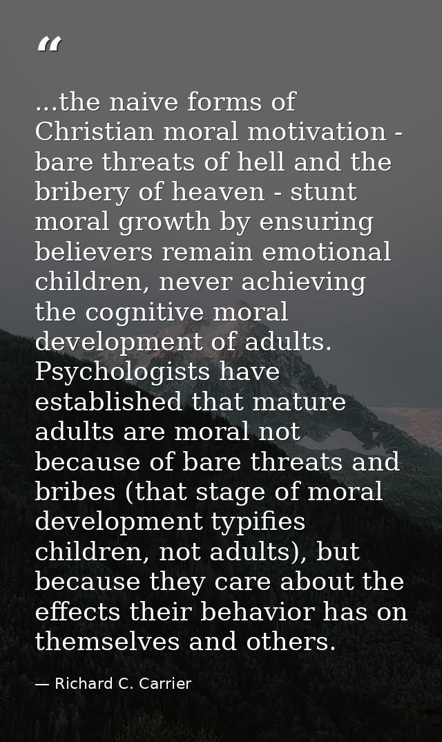 ...the naive forms of Christian moral motivation - bare threats of hell and the bribery of heaven - stunt moral growth b — Richard C. Carrier