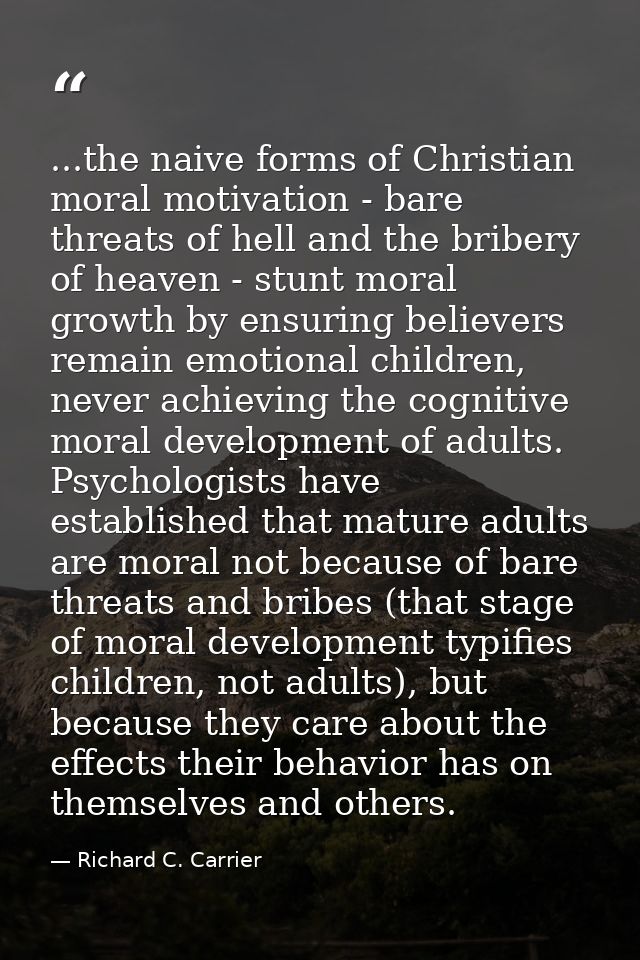 ...the naive forms of Christian moral motivation - bare threats of hell and the bribery of heaven - stunt moral growth b — Richard C. Carrier
