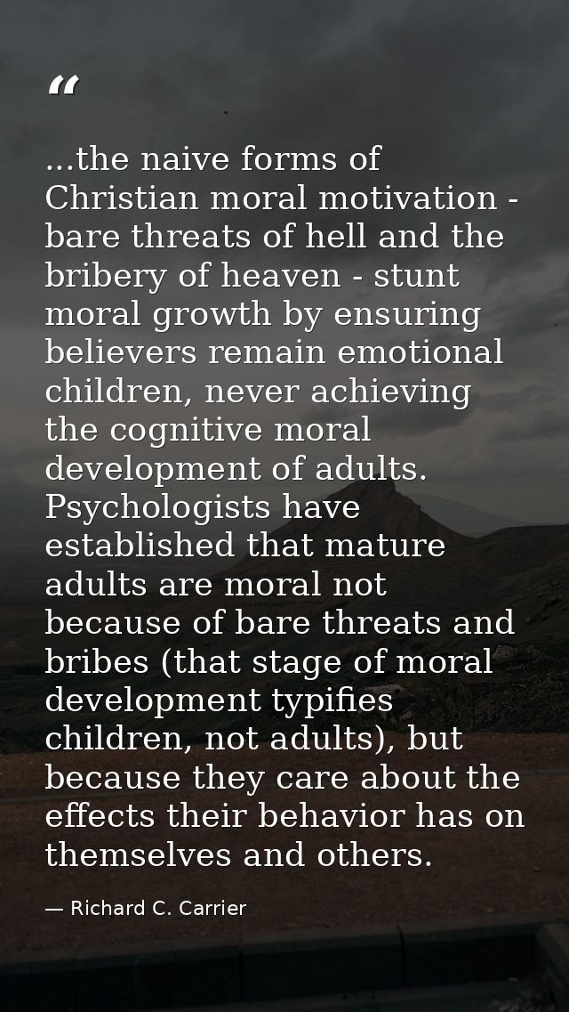 ...the naive forms of Christian moral motivation - bare threats of hell and the bribery of heaven - stunt moral growth b — Richard C. Carrier