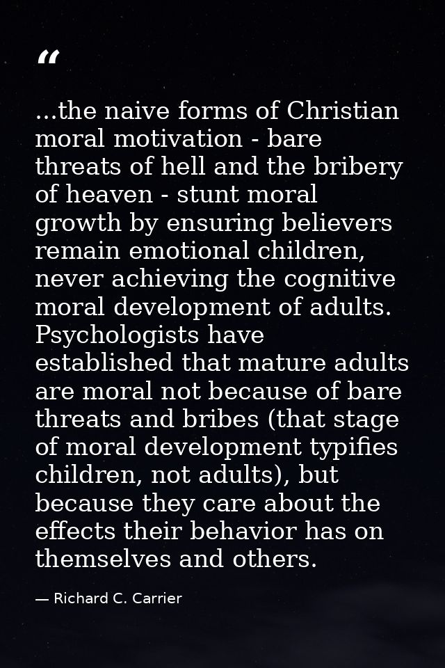 ...the naive forms of Christian moral motivation - bare threats of hell and the bribery of heaven - stunt moral growth b — Richard C. Carrier