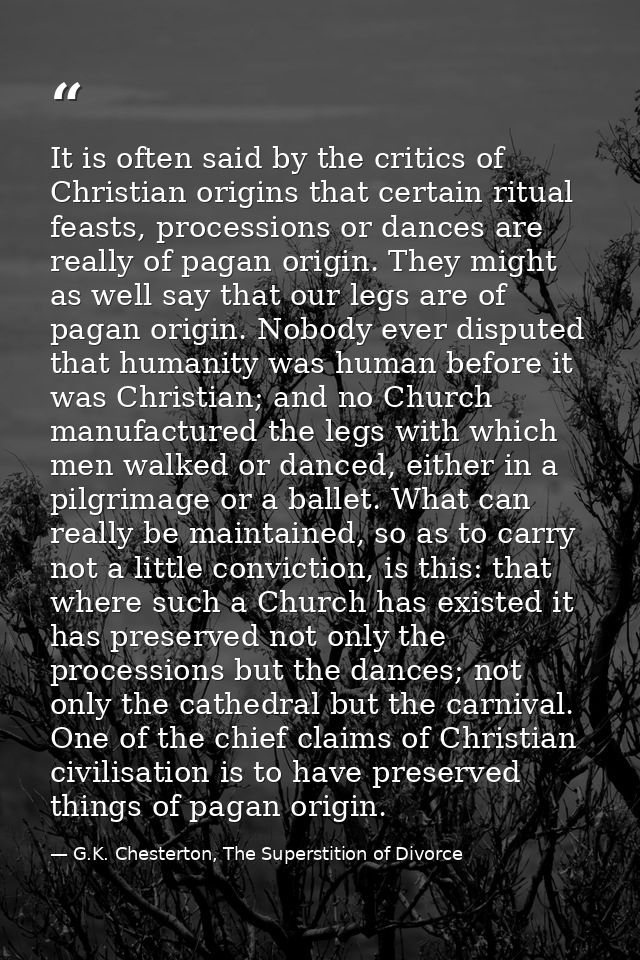It is often said by the critics of Christian origins that certain ritual feasts, processions or dances are really of pag — G.K. Chesterton, The Superstition of Divorce