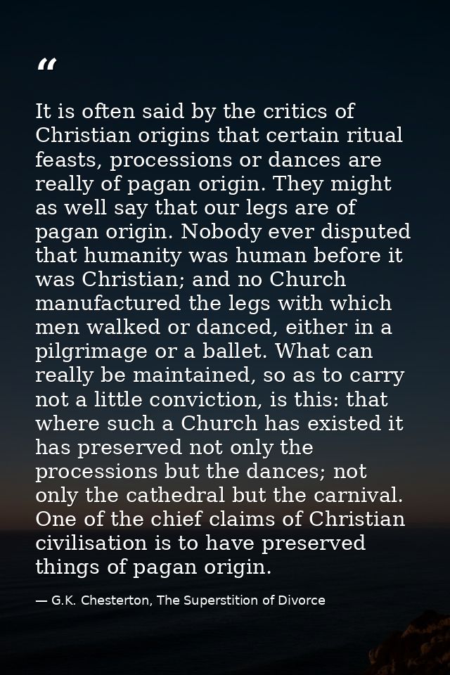 It is often said by the critics of Christian origins that certain ritual feasts, processions or dances are really of pag — G.K. Chesterton, The Superstition of Divorce
