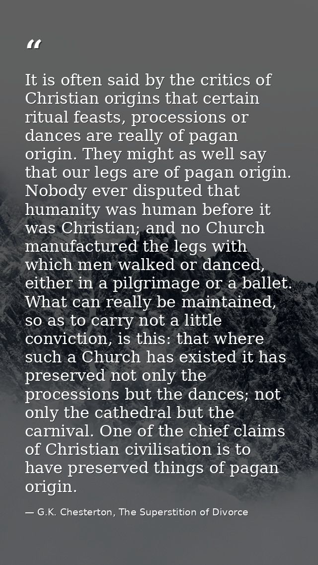 It is often said by the critics of Christian origins that certain ritual feasts, processions or dances are really of pag — G.K. Chesterton, The Superstition of Divorce