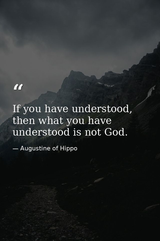 If you have understood, then what you have understood is not God. — Augustine of Hippo