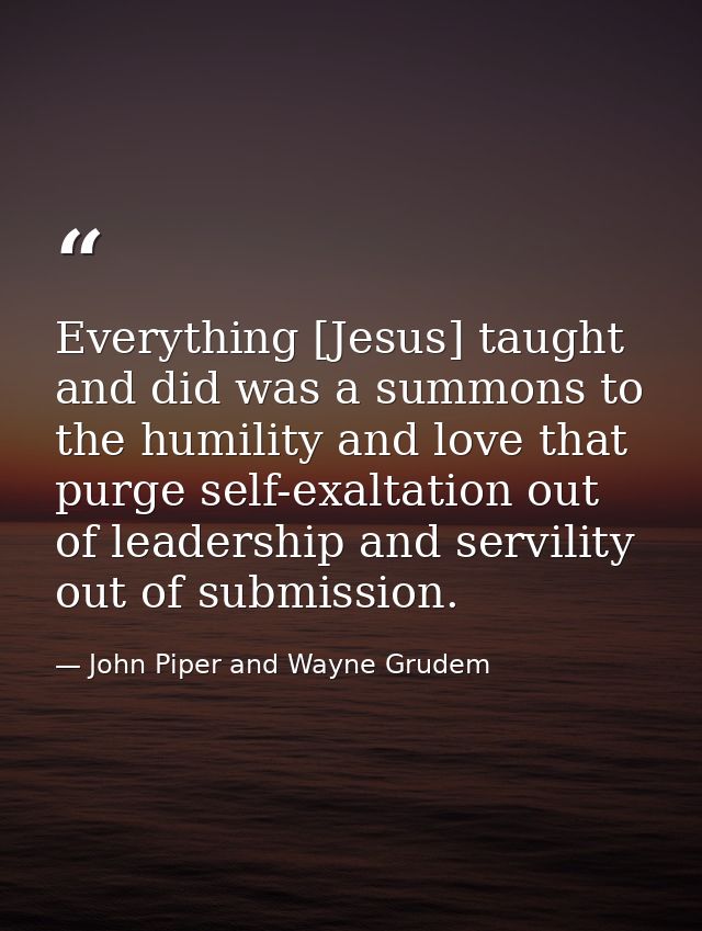 Everything [Jesus] taught and did was a summons to the humility and love that purge self-exaltation out of leadership an — John Piper and Wayne Grudem