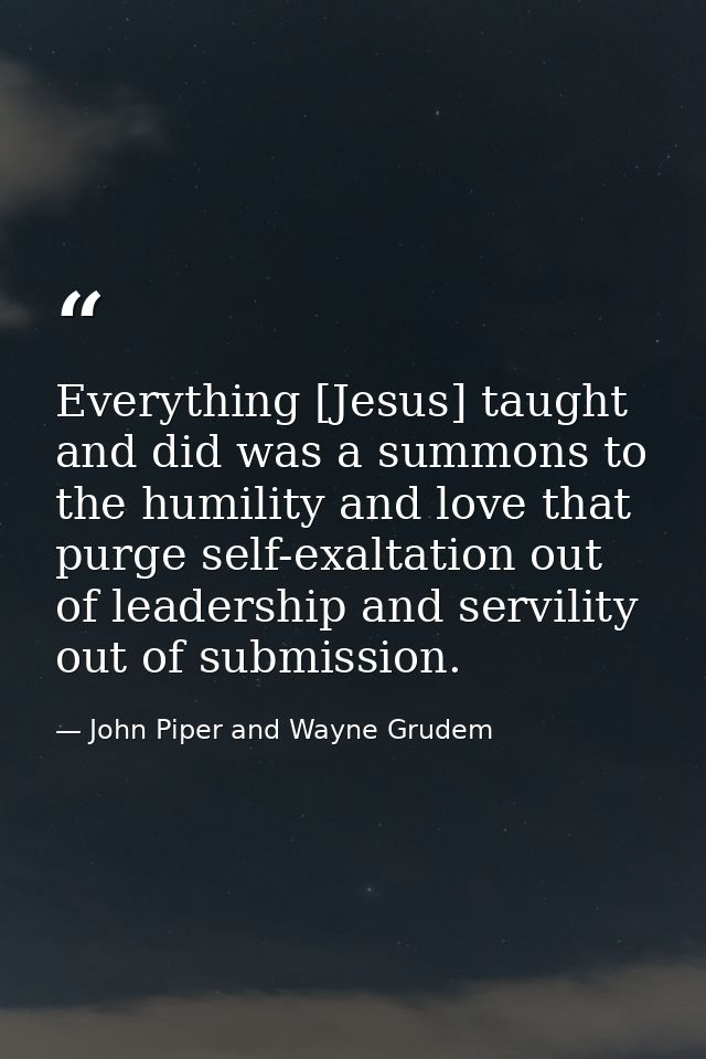 Everything [Jesus] taught and did was a summons to the humility and love that purge self-exaltation out of leadership an — John Piper and Wayne Grudem
