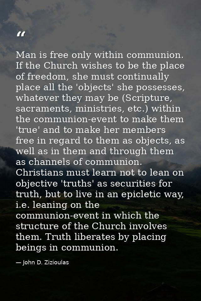 Man is free only within communion. If the Church wishes to be the place of freedom, she must continually place all the ' — John D. Zizioulas