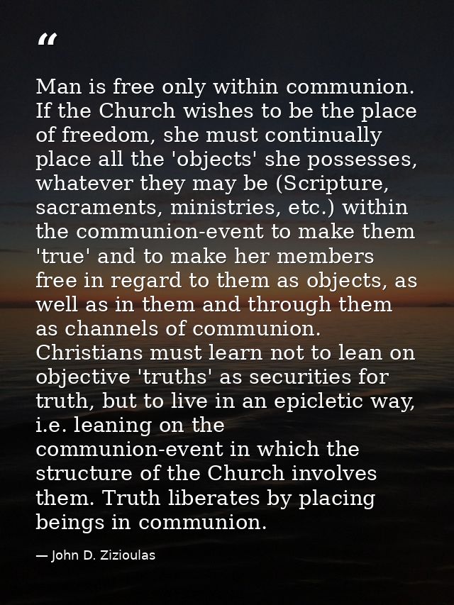 Man is free only within communion. If the Church wishes to be the place of freedom, she must continually place all the ' — John D. Zizioulas