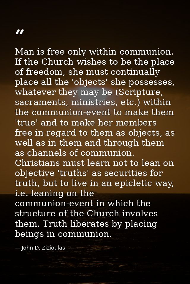 Man is free only within communion. If the Church wishes to be the place of freedom, she must continually place all the ' — John D. Zizioulas