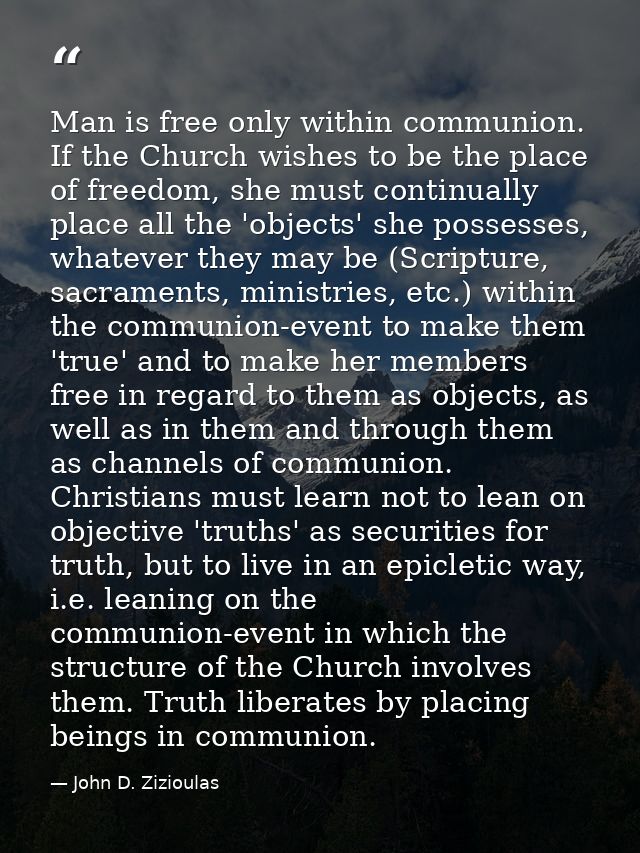 Man is free only within communion. If the Church wishes to be the place of freedom, she must continually place all the ' — John D. Zizioulas